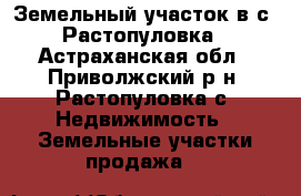 Земельный участок в с. Растопуловка - Астраханская обл., Приволжский р-н, Растопуловка с. Недвижимость » Земельные участки продажа   